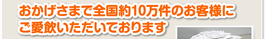 おかげさまで全国約10万件のお客様にご愛飲いただいております