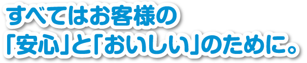 すべてはお客様の「安心」と「おいしい」のために。