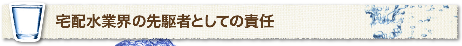 宅配水業界の先駆者としての責任