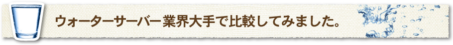 ウォーターサーバー業界大手で比較してみました。